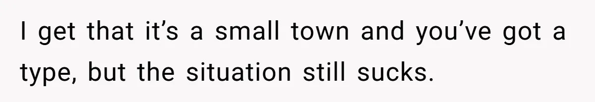 I get that it’s a small town and you’ve got a type, but the situation still sucks.