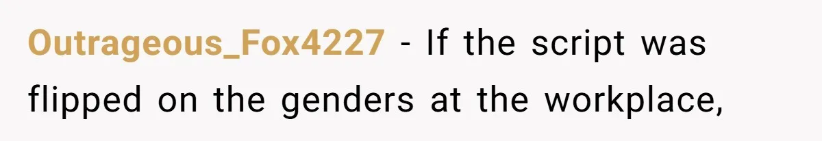 Outrageous_Fox4227 − If the script was flipped on the genders at the workplace,