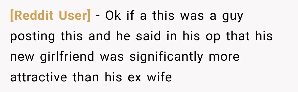 [Reddit User] − Ok if a this was a guy posting this and he said in his op that his new girlfriend was significantly more attractive than his ex wife