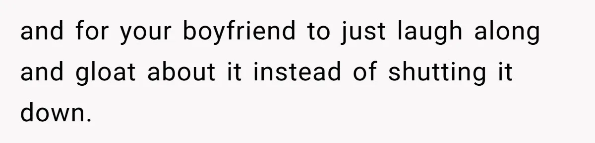 and for your boyfriend to just laugh along and gloat about it instead of shutting it down.