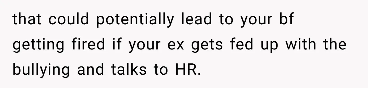 that could potentially lead to your bf getting fired if your ex gets fed up with the bullying and talks to HR.