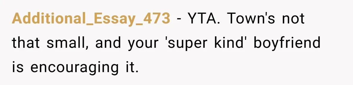 Additional_Essay_473 − YTA. Town's not that small, and your 'super kind' boyfriend is encouraging it.