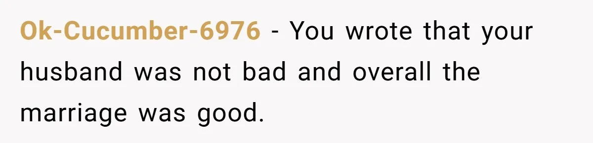 Ok-Cucumber-6976 − You wrote that your husband was not bad and overall the marriage was good.