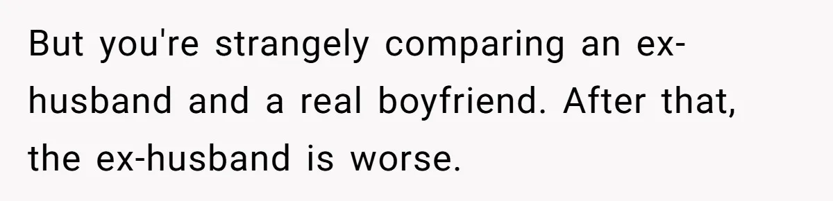 But you're strangely comparing an ex-husband and a real boyfriend. After that, the ex-husband is worse.