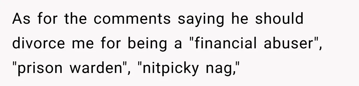 As for the comments saying he should divorce me for being a "financial abuser", "prison warden", "nitpicky nag,"