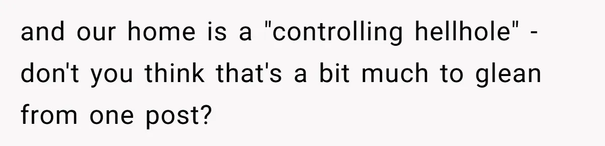 and our home is a "controlling hellhole" - don't you think that's a bit much to glean from one post?
