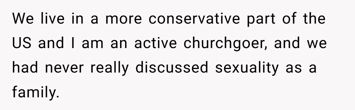 We live in a more conservative part of the US and I am an active churchgoer, and we had never really discussed sexuality as a family.