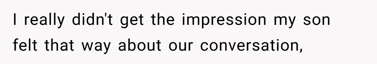 I really didn't get the impression my son felt that way about our conversation,