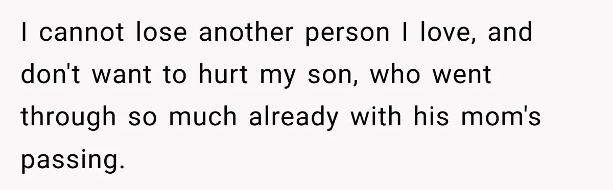 I cannot lose another person I love, and don't want to hurt my son, who went through so much already with his mom's passing.