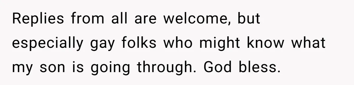 Replies from all are welcome, but especially gay folks who might know what my son is going through. God bless.