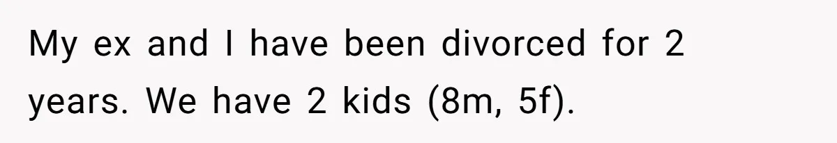 My ex and I have been divorced for 2 years. We have 2 kids (8m, 5f).