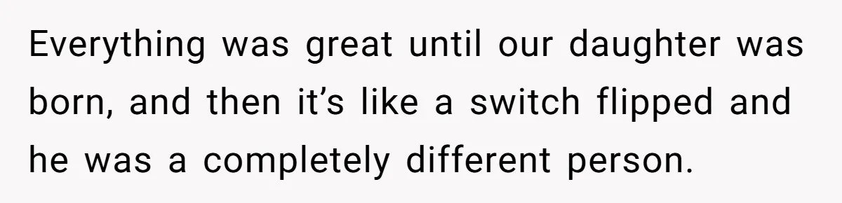 Everything was great until our daughter was born, and then it’s like a switch flipped and he was a completely different person.