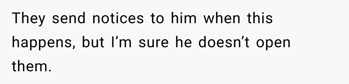 They send notices to him when this happens, but I’m sure he doesn’t open them.