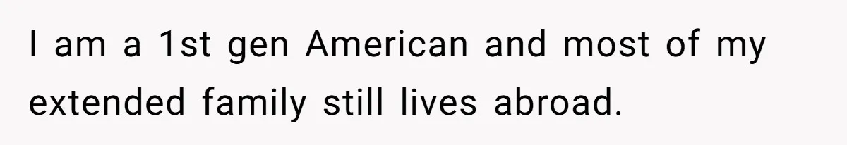 I am a 1st gen American and most of my extended family still lives abroad.