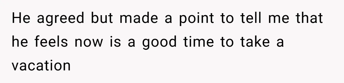 He agreed but made a point to tell me that he feels now is a good time to take a vacation