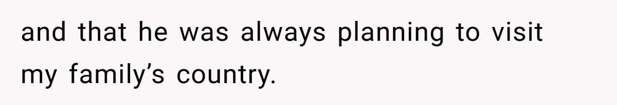 and that he was always planning to visit my family’s country.