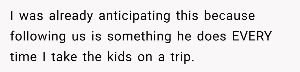 I was already anticipating this because following us is something he does EVERY time I take the kids on a trip.