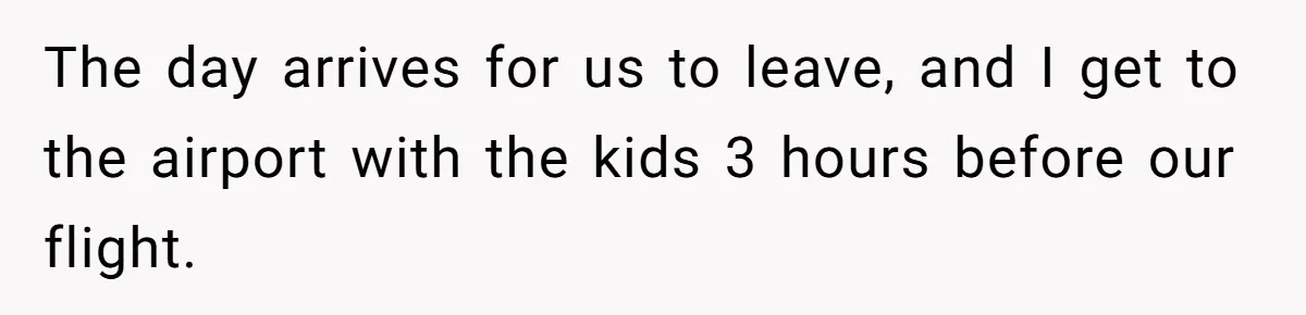 The day arrives for us to leave, and I get to the airport with the kids 3 hours before our flight.
