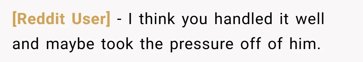 [Reddit User] − I think you handled it well and maybe took the pressure off of him.