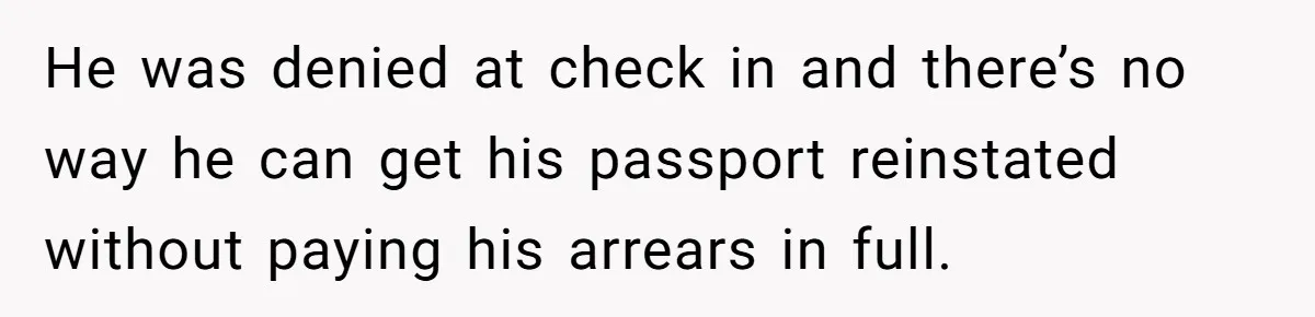 He was denied at check in and there’s no way he can get his passport reinstated without paying his arrears in full.
