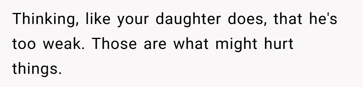 Thinking, like your daughter does, that he's too weak. Those are what might hurt things.