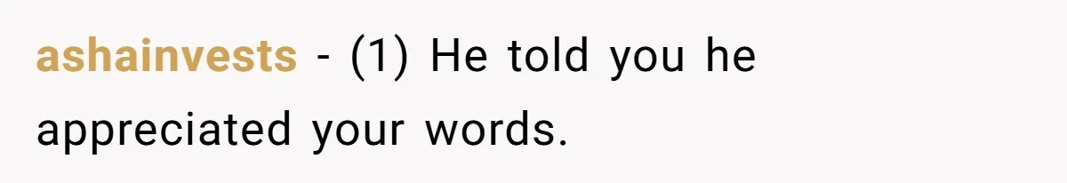 ashainvests − (1) He told you he appreciated your words.