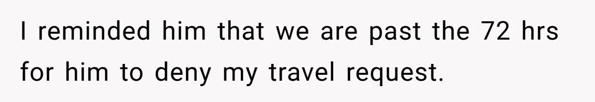 I reminded him that we are past the 72 hrs for him to deny my travel request.