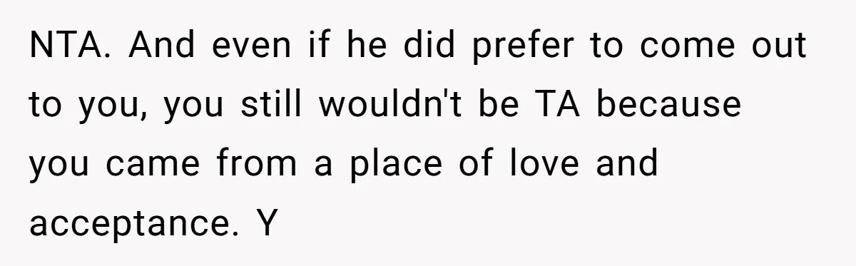 NTA. And even if he did prefer to come out to you, you still wouldn't be TA because you came from a place of love and acceptance. Y