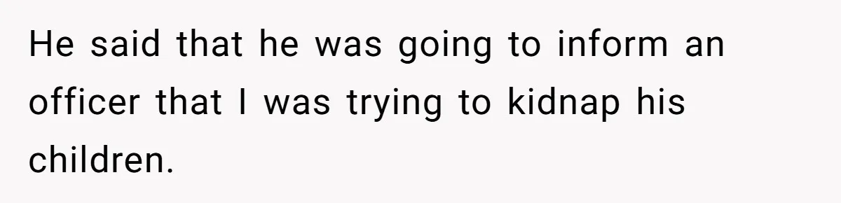 He said that he was going to inform an officer that I was trying to kidnap his children.