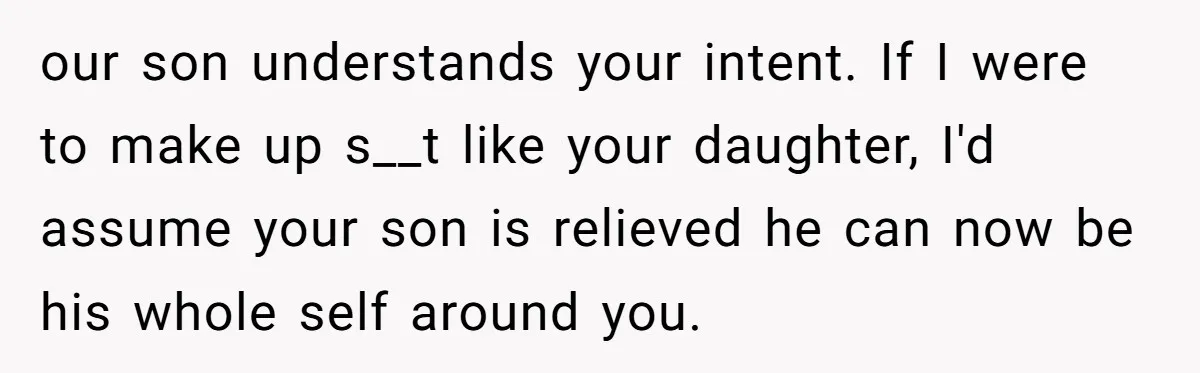 our son understands your intent. If I were to make up s__t like your daughter, I'd assume your son is relieved he can now be his whole self around you.