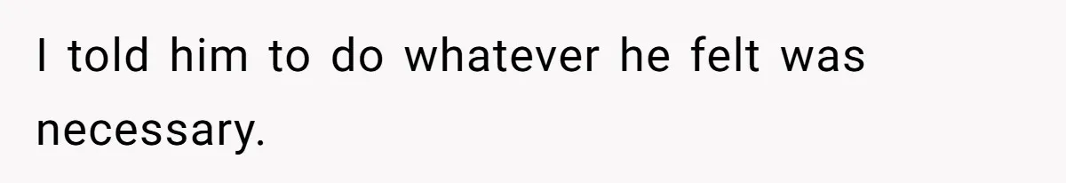 I told him to do whatever he felt was necessary.