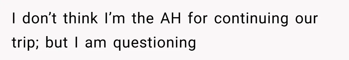 I don’t think I’m the AH for continuing our trip; but I am questioning