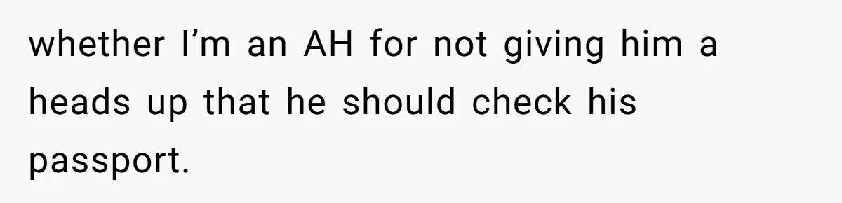 whether I’m an AH for not giving him a heads up that he should check his passport.