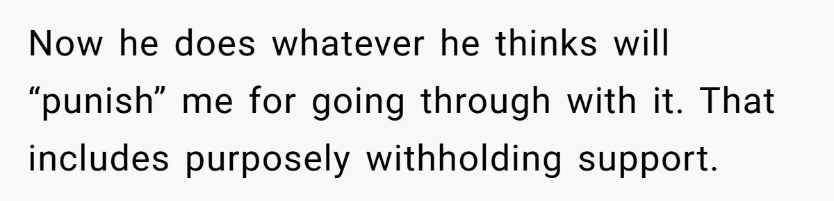 Now he does whatever he thinks will “punish” me for going through with it. That includes purposely withholding support.