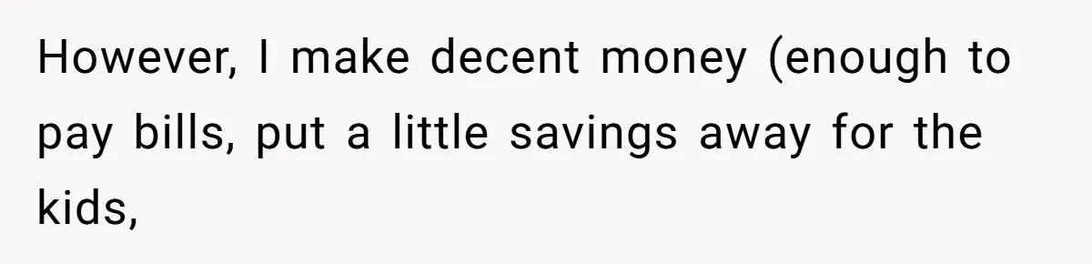 However, I make decent money (enough to pay bills, put a little savings away for the kids,