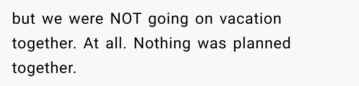 but we were NOT going on vacation together. At all. Nothing was planned together.