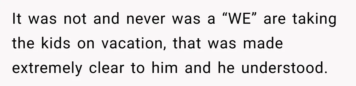 It was not and never was a “WE” are taking the kids on vacation, that was made extremely clear to him and he understood.