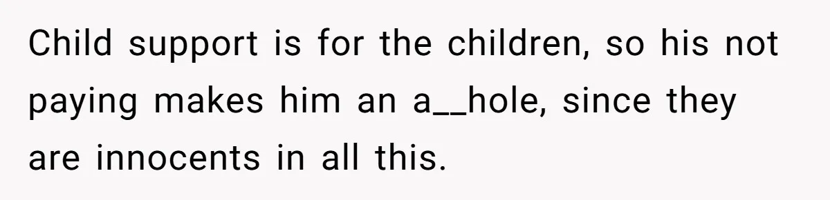 Child support is for the children, so his not paying makes him an a__hole, since they are innocents in all this.