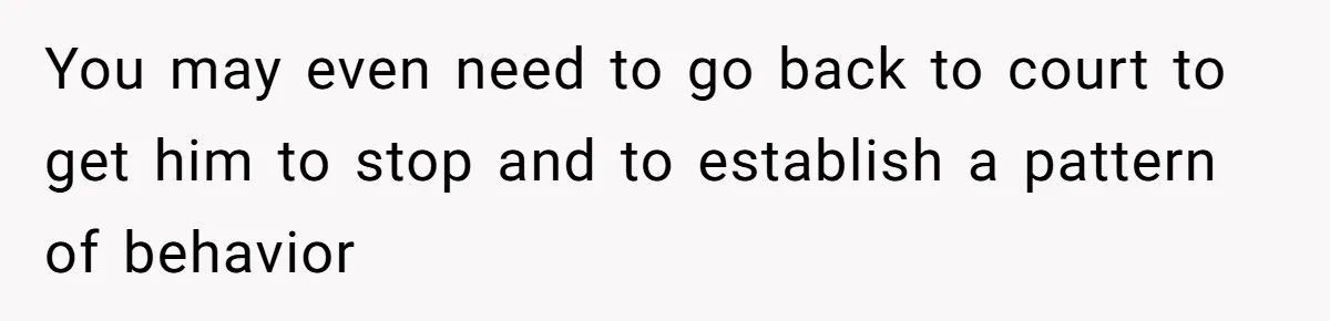 You may even need to go back to court to get him to stop and to establish a pattern of behavior