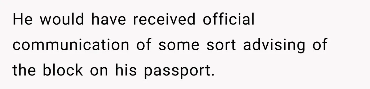 He would have received official communication of some sort advising of the block on his passport.