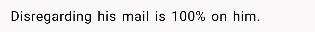Disregarding his mail is 100% on him.