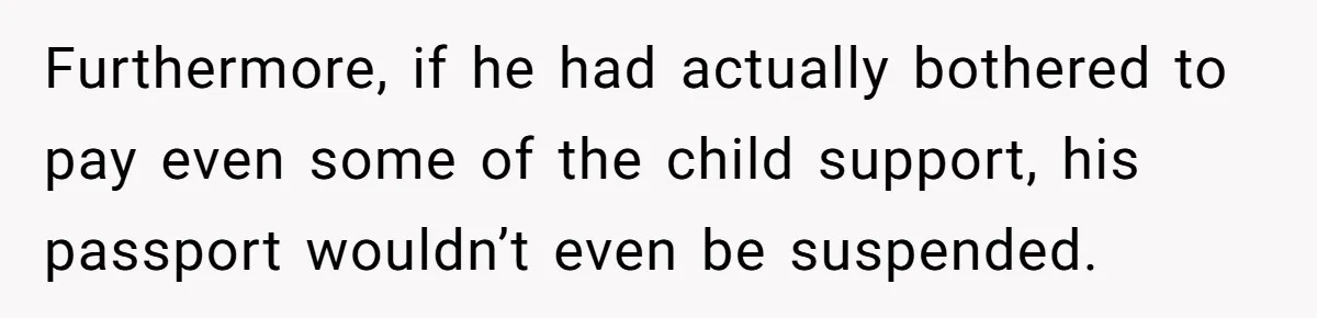 Furthermore, if he had actually bothered to pay even some of the child support, his passport wouldn’t even be suspended.
