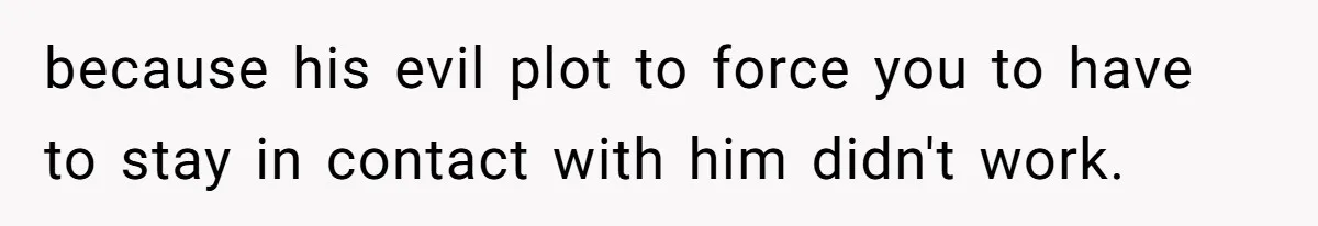 because his evil plot to force you to have to stay in contact with him didn't work.