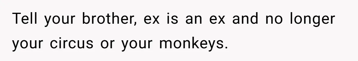 Tell your brother, ex is an ex and no longer your circus or your monkeys.
