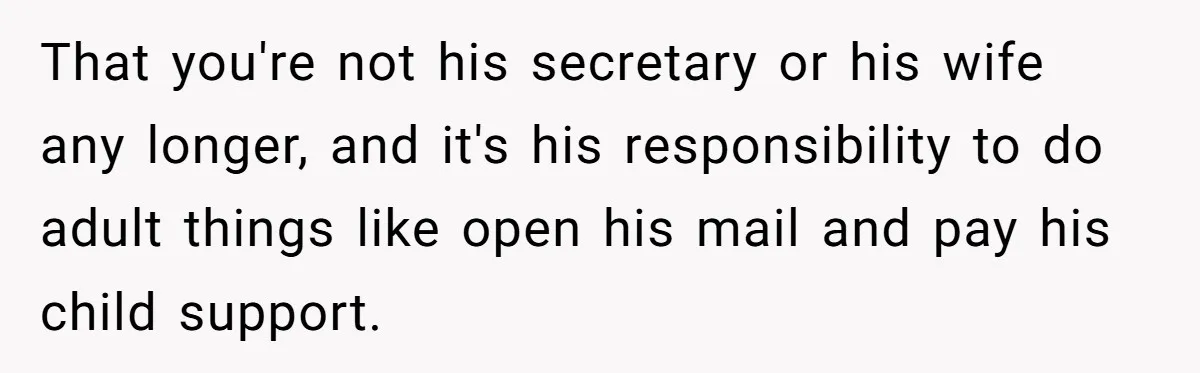 That you're not his secretary or his wife any longer, and it's his responsibility to do adult things like open his mail and pay his child support.