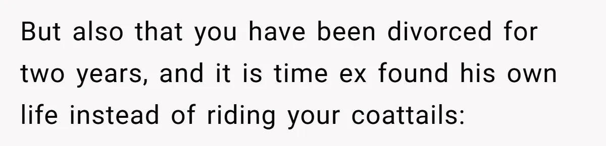 But also that you have been divorced for two years, and it is time ex found his own life instead of riding your coattails: