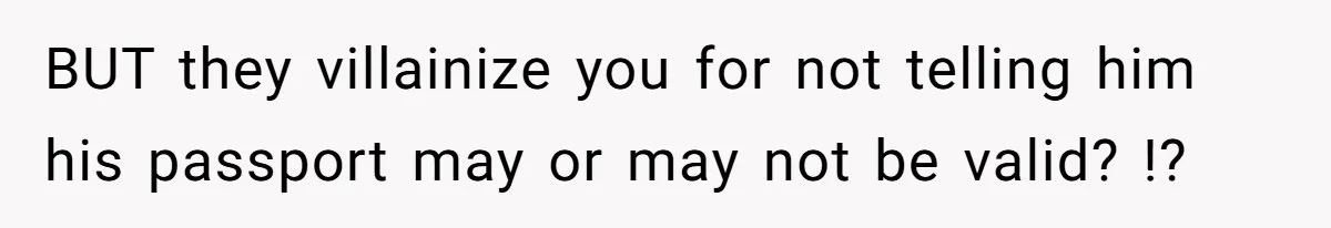 BUT they villainize you for not telling him his passport may or may not be valid? !?