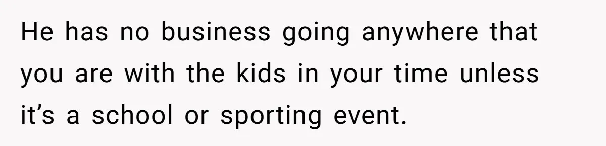 He has no business going anywhere that you are with the kids in your time unless it’s a school or sporting event.