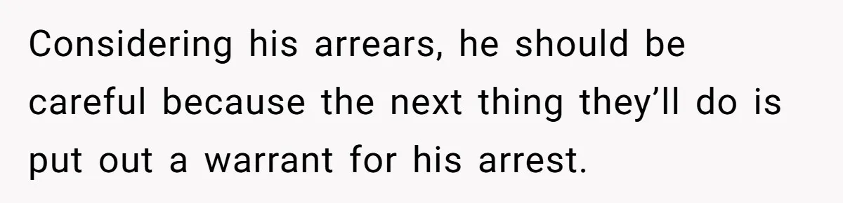 Considering his arrears, he should be careful because the next thing they’ll do is put out a warrant for his arrest.