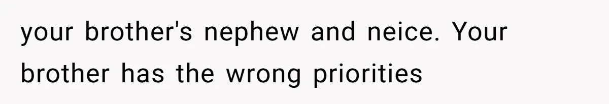 your brother's nephew and neice. Your brother has the wrong priorities